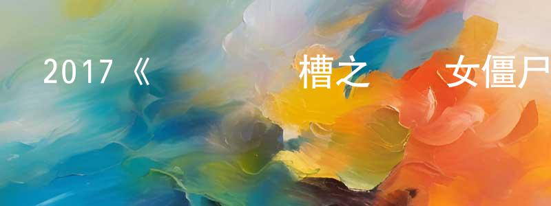 曾書紅發布2017《隱隱驚馬槽之決戰女僵尸》完整版電影/在線觀看/百度云-美劇天堂